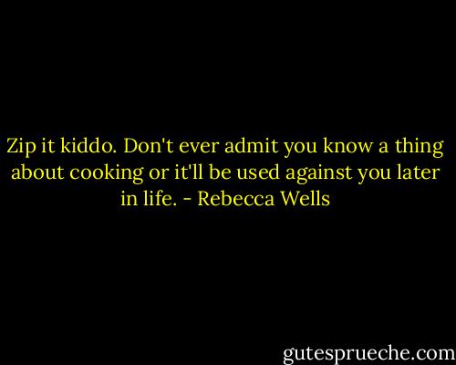 Zip it kiddo. Don't ever admit you know a thing about cooking or it'll be used against you later in life. - Rebecca Wells