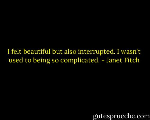 I felt beautiful but also interrupted. I wasn't used to being so complicated. - Janet Fitch