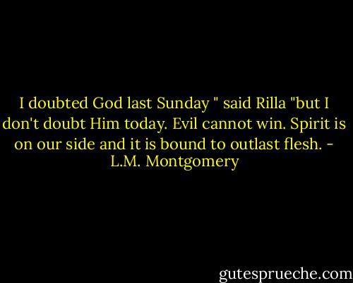 I doubted God last Sunday " said Rilla "but I don't doubt Him today. Evil cannot win. Spirit is on our side and it is bound to outlast flesh. - L.M. Montgomery