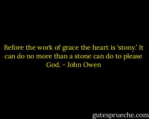 Before the work of grace the heart is ‘stony.’ It can do no more than a stone can do to please God. - John Owen