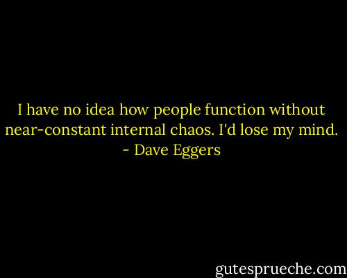 I have no idea how people function without near-constant internal chaos. I'd lose my mind. - Dave Eggers