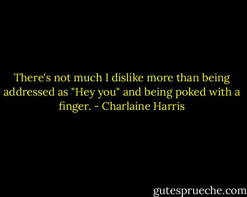 There's not much I dislike more than being addressed as "Hey you" and being poked with a finger. - Charlaine Harris