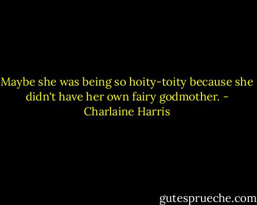 Maybe she was being so hoity-toity because she didn't have her own fairy godmother. - Charlaine Harris