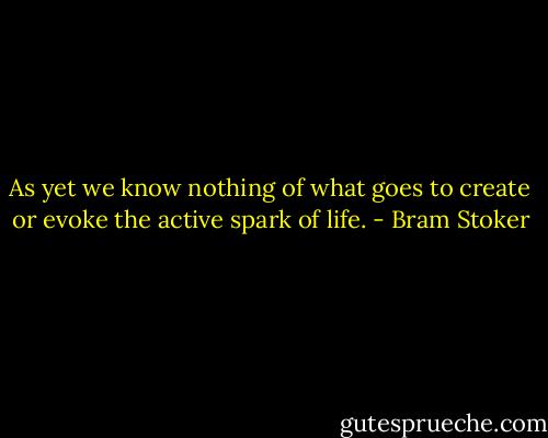 As yet we know nothing of what goes to create or evoke the active spark of life. - Bram Stoker