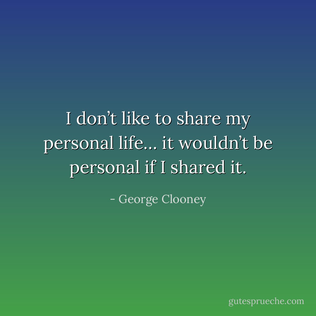 I don’t like to share my personal life… it wouldn’t be personal if I shared it. - George Clooney