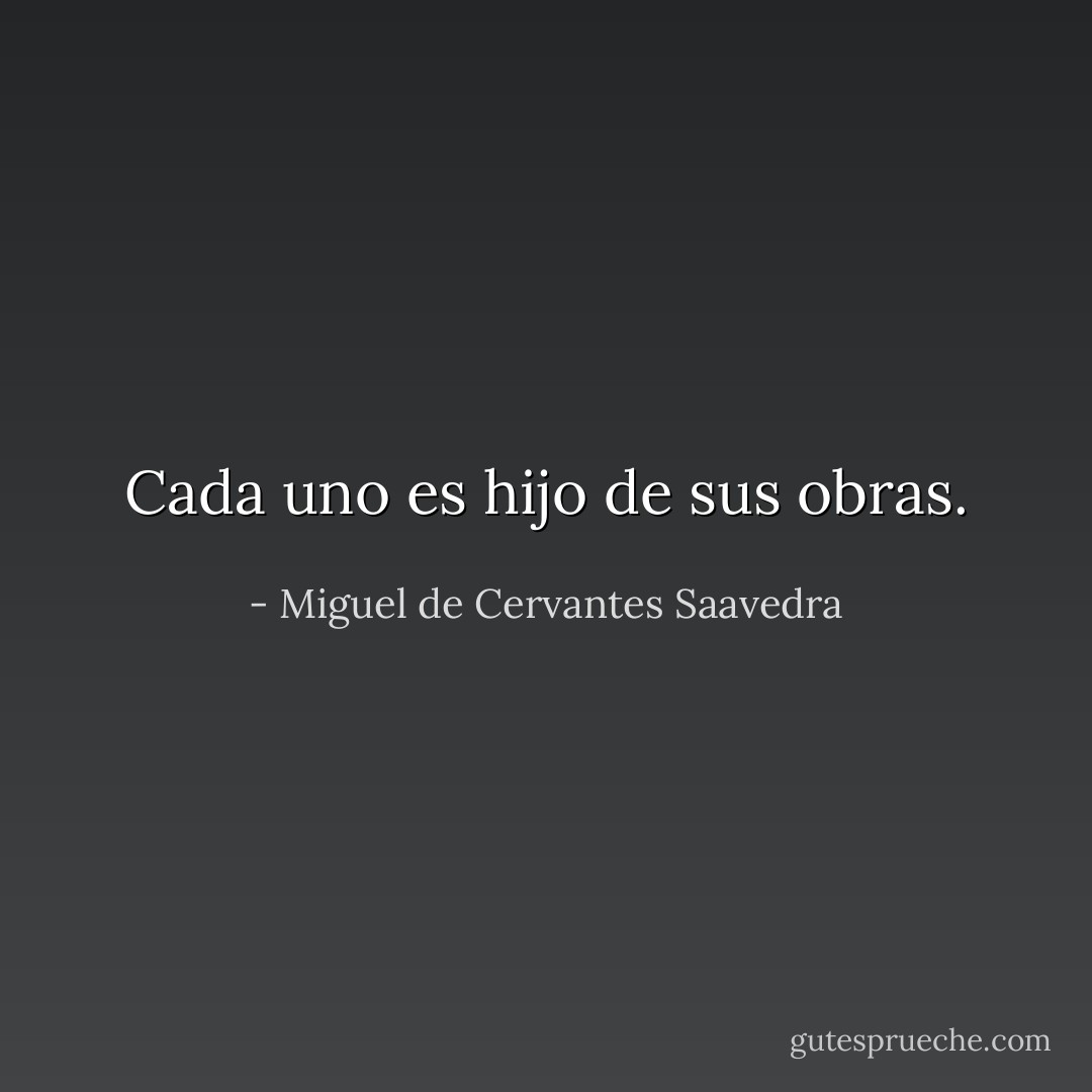 Cada uno es hijo de sus obras. - Miguel de Cervantes Saavedra