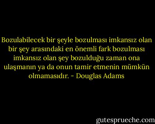 Bozulabilecek bir şeyle bozulması imkansız olan bir şey arasındaki en önemli fark bozulması imkansız olan şey bozulduğu zaman ona ulaşmanın ya da onun tamir etmenin mümkün olmamasıdır. - Douglas Adams