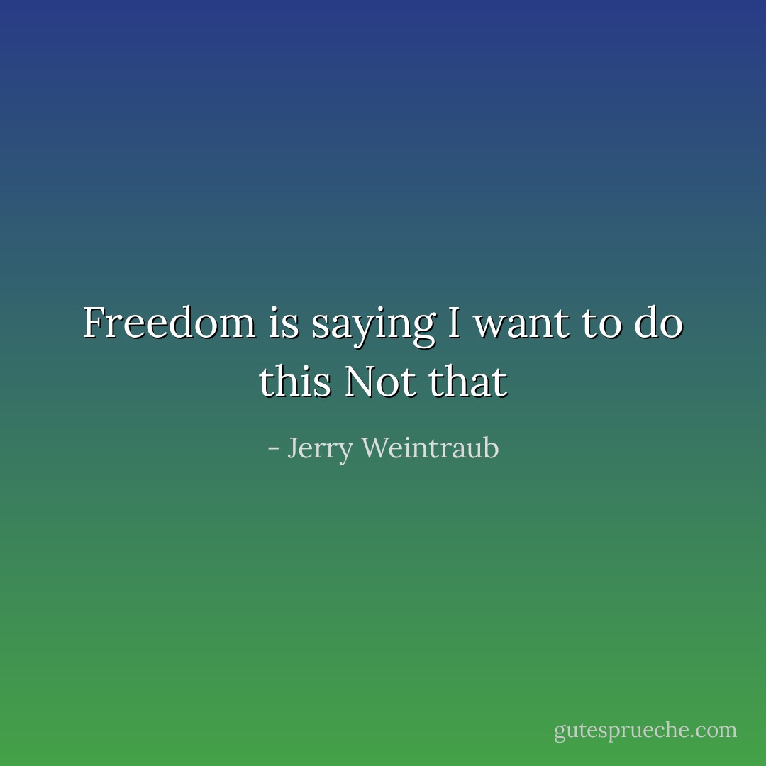 Freedom is saying I want to do this Not that - Jerry Weintraub