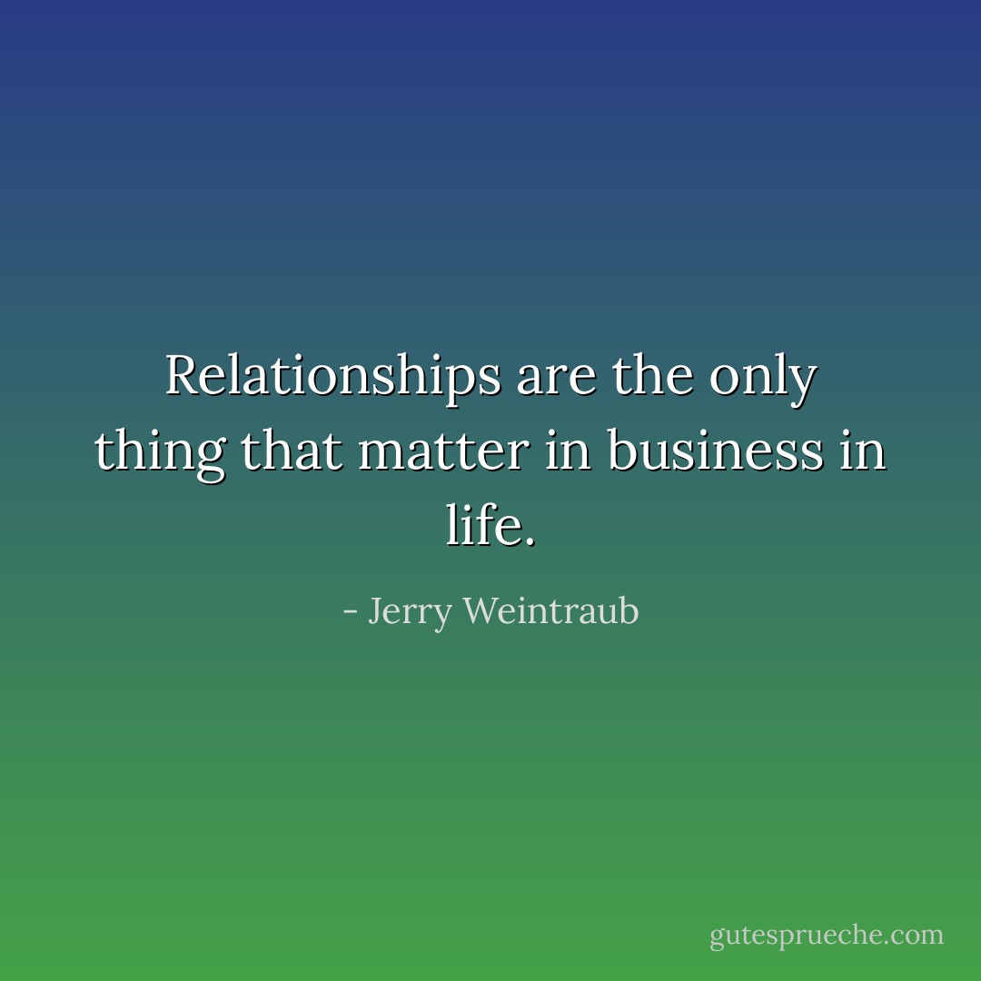 Relationships are the only thing that matter in business in life. - Jerry Weintraub