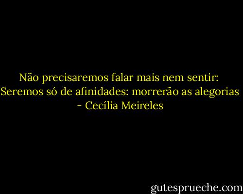 Não precisaremos falar mais nem sentir:<br /> Seremos só de afinidades: morrerão as alegorias - Cecília Meireles