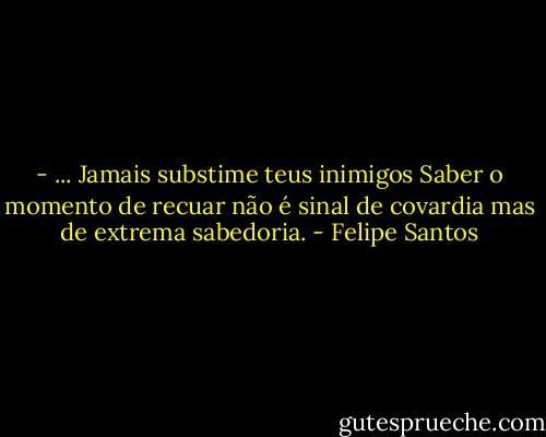 - ... Jamais substime teus inimigos Saber o momento de recuar não é sinal de covardia mas de extrema sabedoria. - Felipe Santos