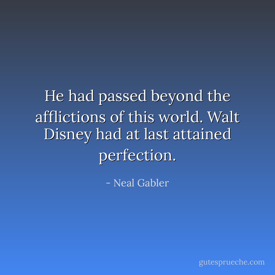 He had passed beyond the afflictions of this world. Walt Disney had at last attained perfection. - Neal Gabler