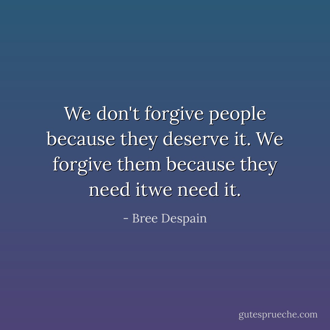 We don't forgive people because they deserve it. We forgive them because they need itwe need it. - Bree Despain