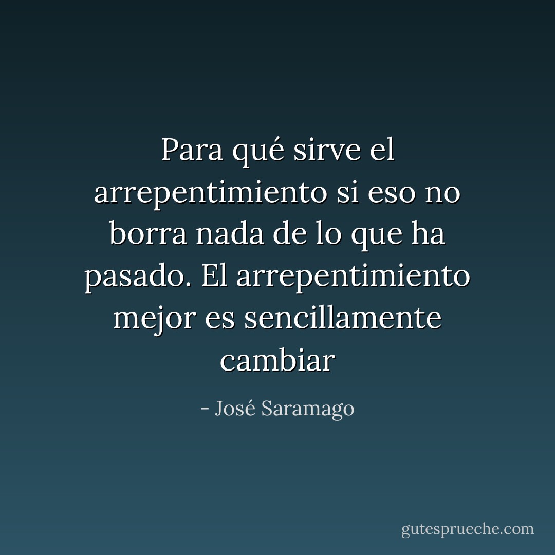 Para qué sirve el arrepentimiento si eso no borra nada de lo que ha pasado. El arrepentimiento mejor es sencillamente cambiar - José Saramago