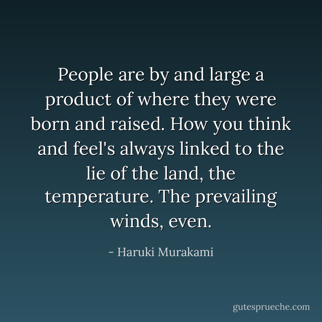 People are by and large a product of where they were born and raised. How you think and feel's always linked to the lie of the land, the temperature. The prevailing winds, even. - Haruki Murakami