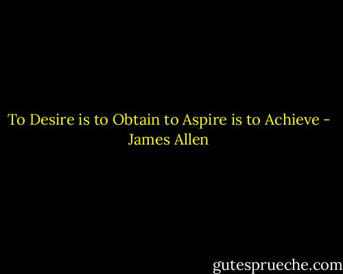 To Desire is to Obtain to Aspire is to Achieve - James Allen