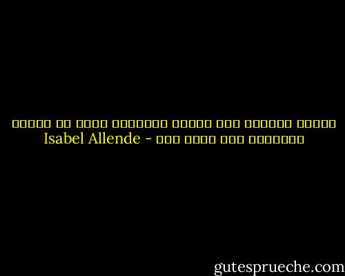 شيئًا فشيئًا أخذ غيابك وخسارات أخرى في حياتي بالتحول إلى حنين عذب - Isabel Allende