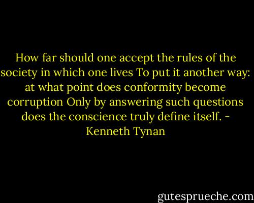 How far should one accept the rules of the society in which one lives To put it another way: at what point does conformity become corruption Only by answering such questions does the conscience truly define itself. - Kenneth Tynan