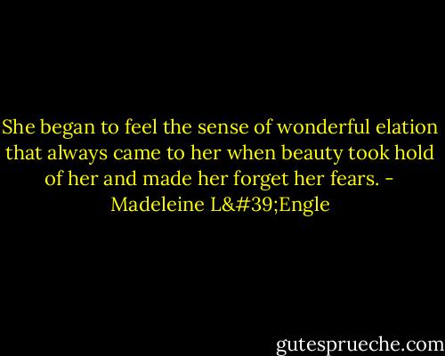 She began to feel the sense of wonderful elation that always came to her when beauty took hold of her and made her forget her fears. - Madeleine L'Engle