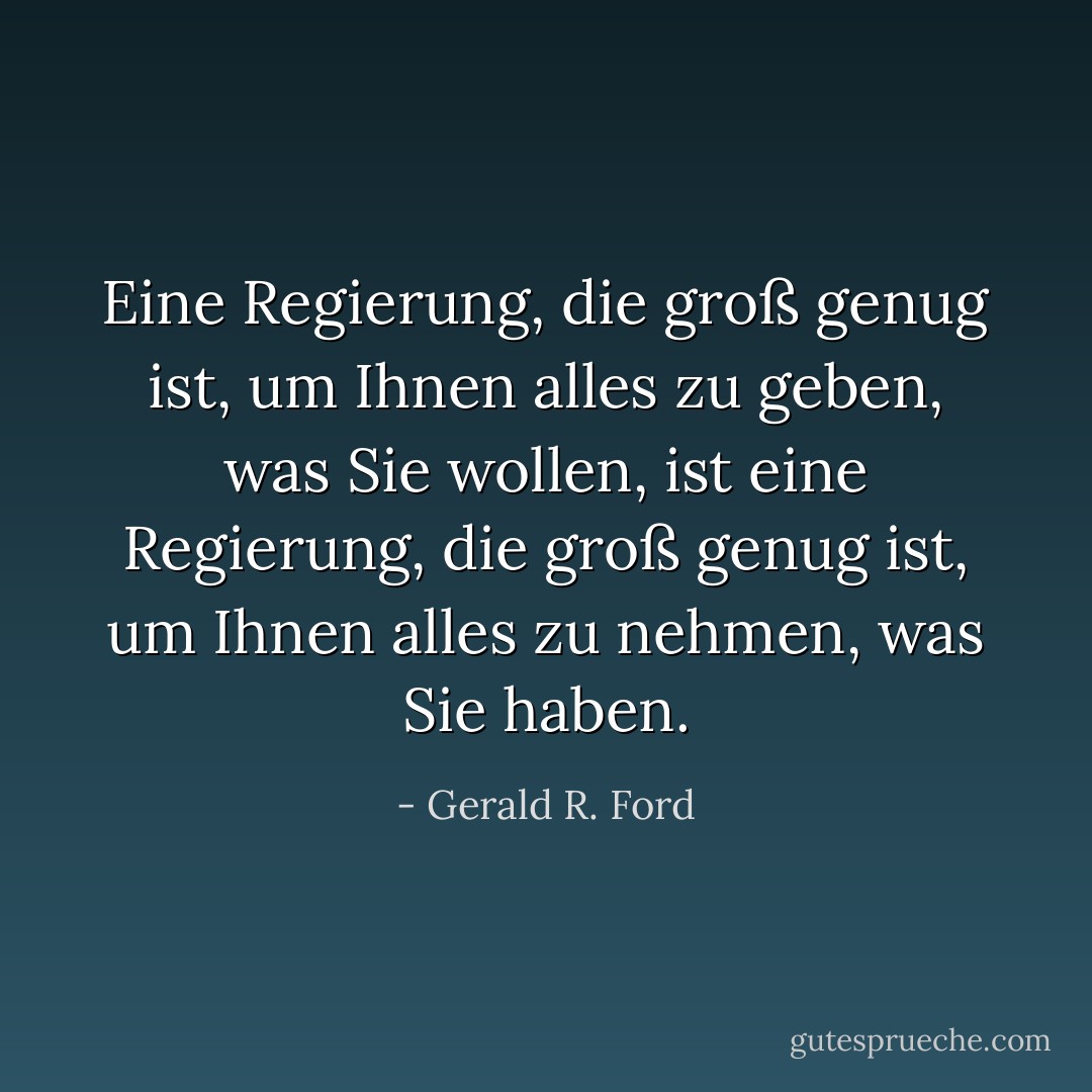 Eine Regierung, die groß genug ist, um Ihnen alles zu geben, was Sie wollen, ist eine Regierung, die groß genug ist, um Ihnen alles zu nehmen, was Sie haben. - Gerald R. Ford<