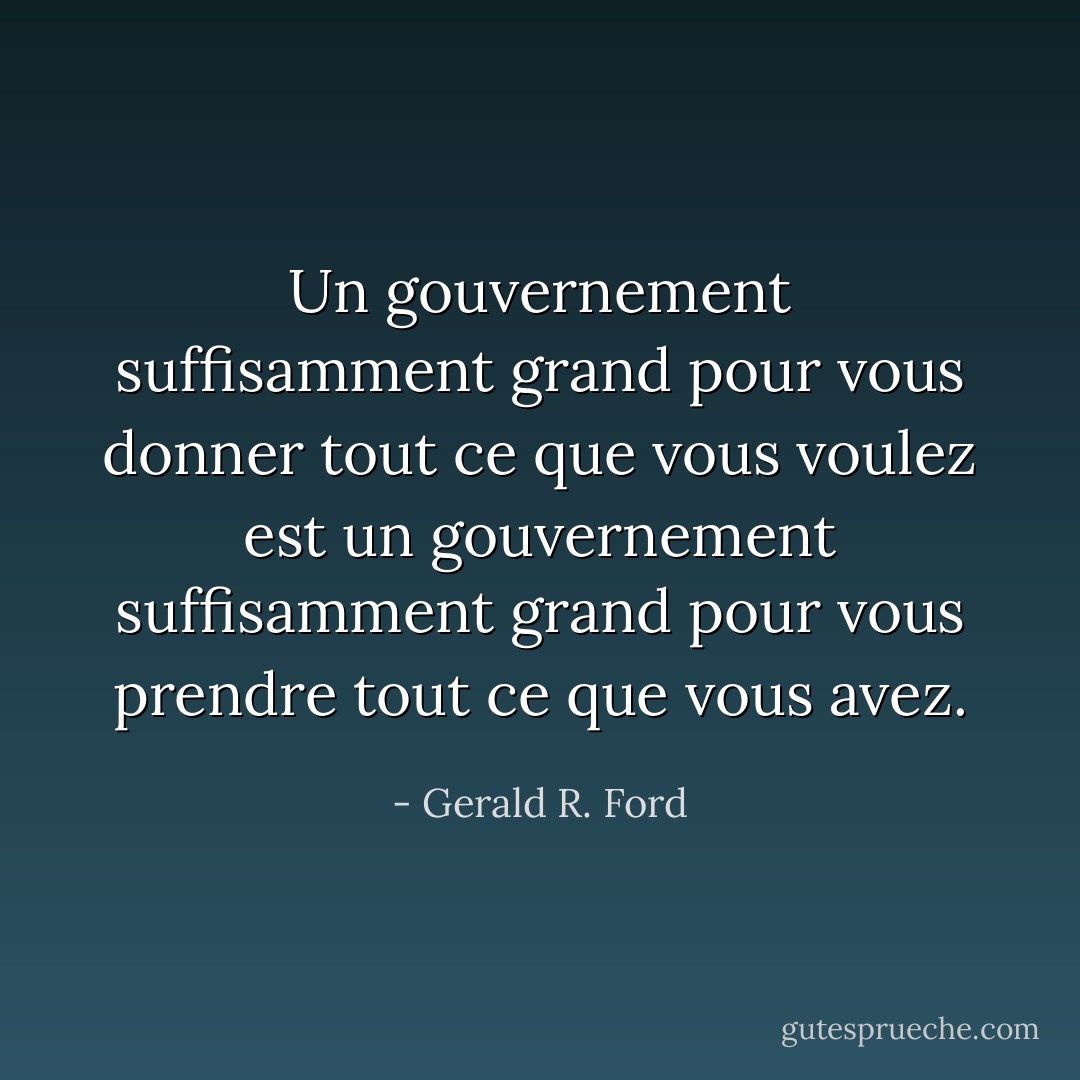 Un gouvernement suffisamment grand pour vous donner tout ce que vous voulez est un gouvernement suffisamment grand pour vous prendre tout ce que vous avez. - Gerald R. Ford