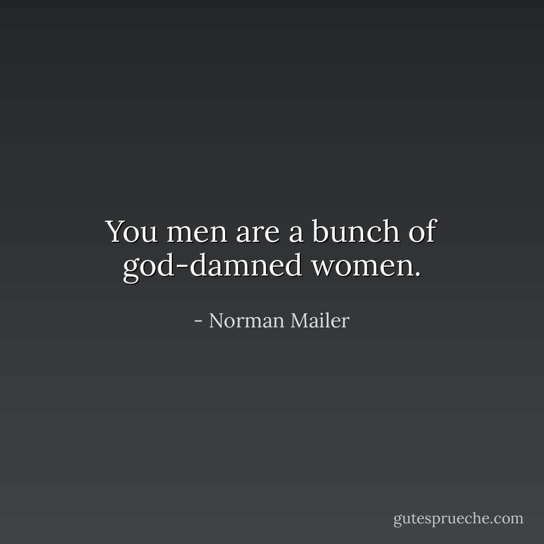 You men are a bunch of god-damned women. - Norman Mailer