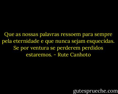 Que as nossas palavras ressoem para sempre pela eternidade e que nunca sejam esquecidas. Se por ventura se perderem perdidos estaremos. - Rute Canhoto