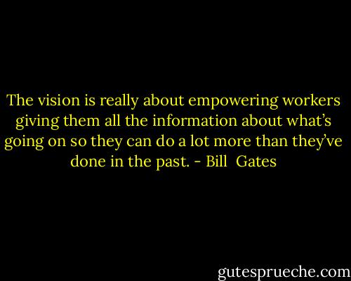 The vision is really about empowering workers giving them all the information about what’s going on so they can do a lot more than they’ve done in the past. - Bill  Gates