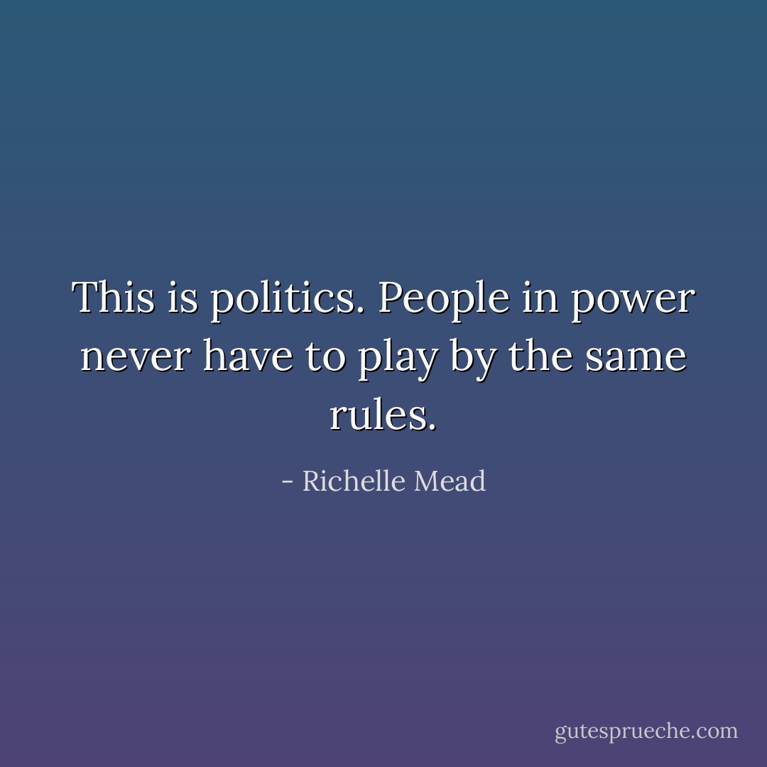 This is politics. People in power never have to play by the same rules. - Richelle Mead