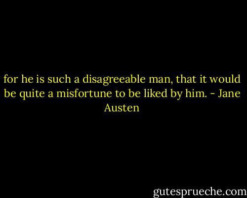 for he is such a disagreeable man, that it would be quite a misfortune to be liked by him. - Jane Austen