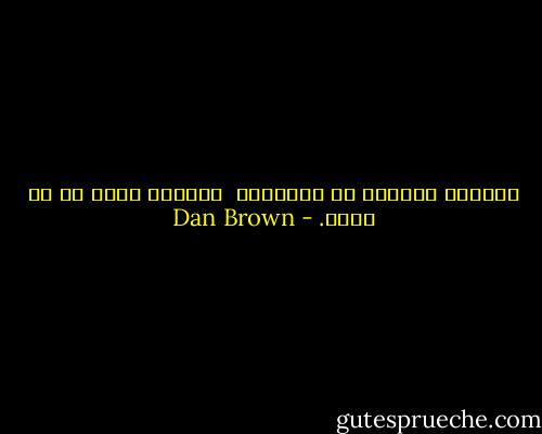 افتحوا عقولكم يا أصدقائي<br /> جميعنا نخشى ما لا نفهم. - Dan Brown