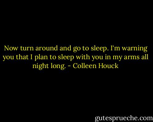 Now turn around and go to sleep. I'm warning you that I plan to sleep with you in my arms all night long. - Colleen Houck