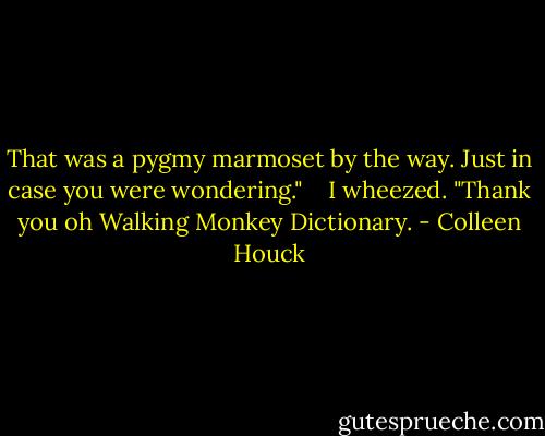 That was a pygmy marmoset by the way. Just in case you were wondering."<br /> <br /> I wheezed. "Thank you oh Walking Monkey Dictionary. - Colleen Houck
