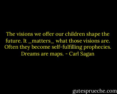 The visions we offer our children shape the future. It _matters_ what those visions are. Often they become self-fulfilling prophecies. Dreams are maps. - Carl Sagan