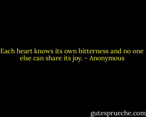 Each heart knows its own bitterness and no one else can share its joy. - Anonymous