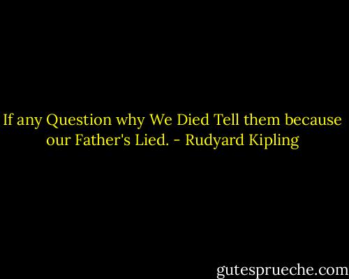 If any Question why We Died Tell them because our Father's Lied. - Rudyard Kipling