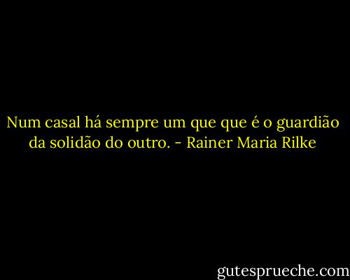 Num casal há sempre um que que é o guardião da solidão do outro. - Rainer Maria Rilke