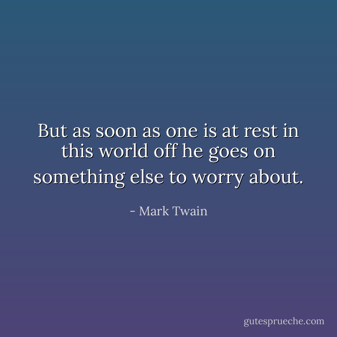 But as soon as one is at rest in this world off he goes on something else to worry about. - Mark Twain