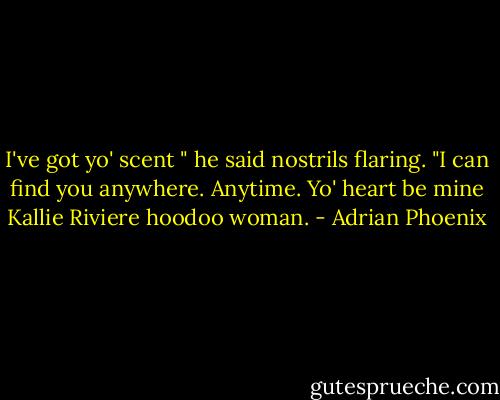 I've got yo' scent " he said nostrils flaring. "I can find you anywhere. Anytime. Yo' heart be mine Kallie Riviere hoodoo woman. - Adrian Phoenix