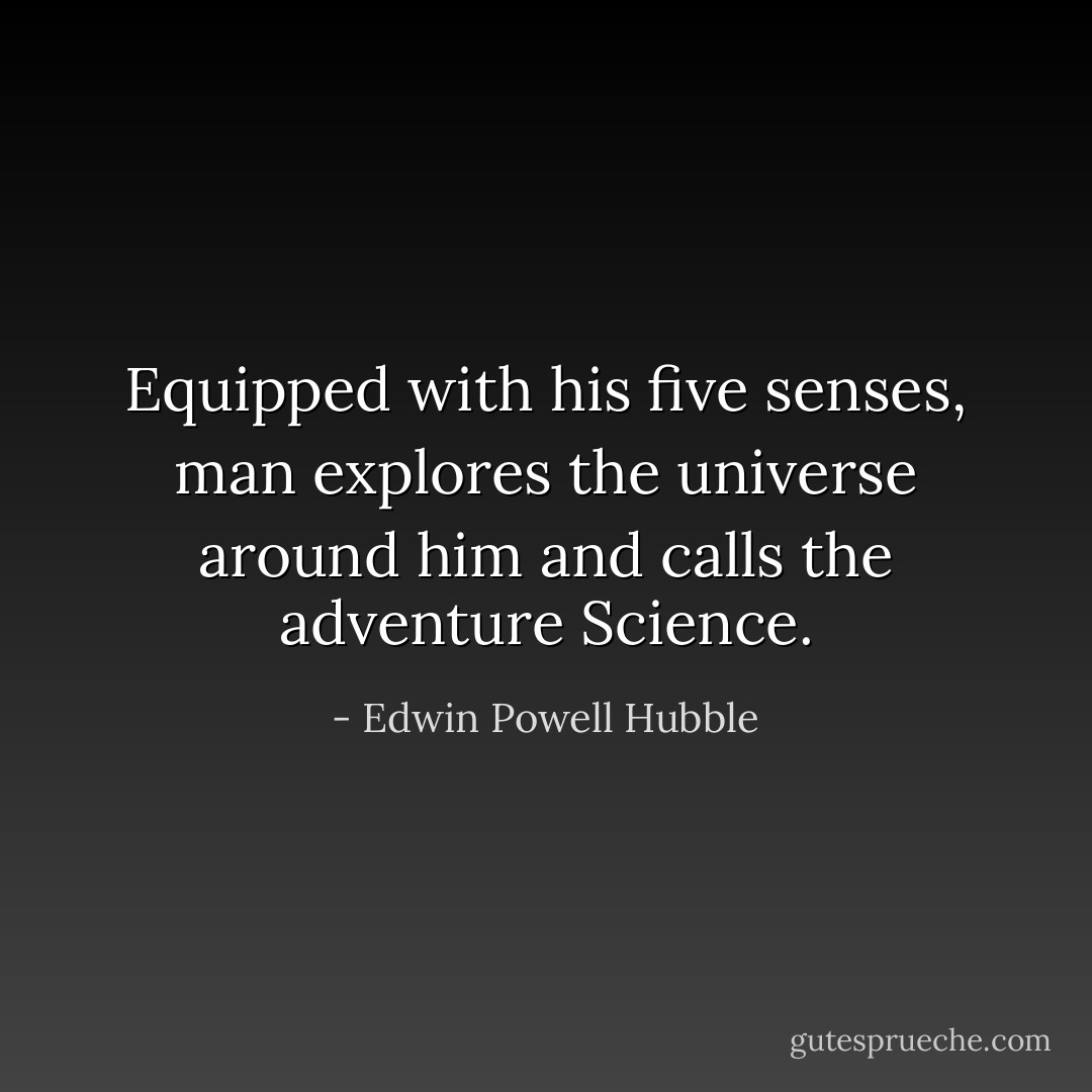Equipped with his five senses, man explores the universe around him and calls the adventure Science. - Edwin Powell Hubble