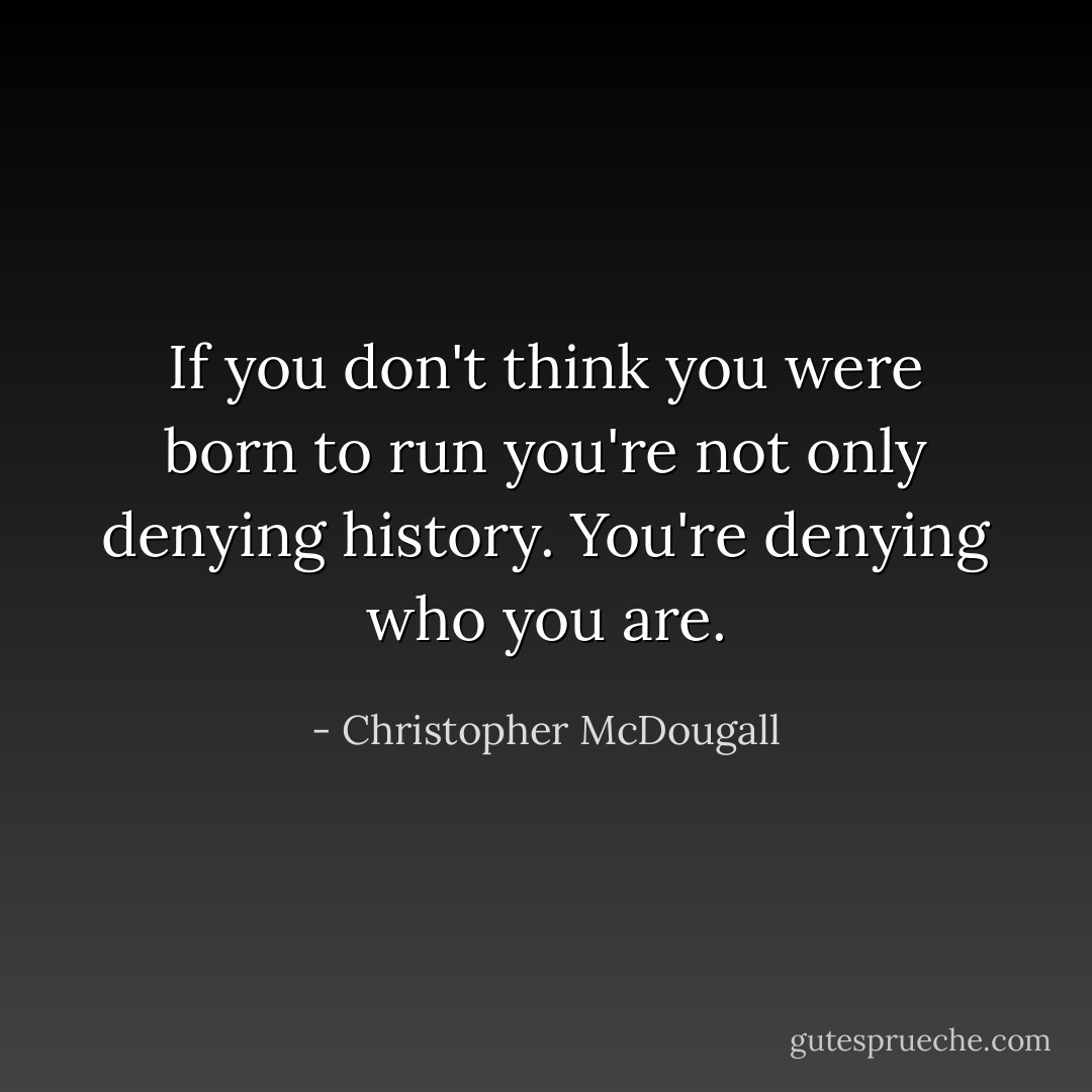 If you don't think you were born to run you're not only denying history. You're denying who you are. - Christopher McDougall