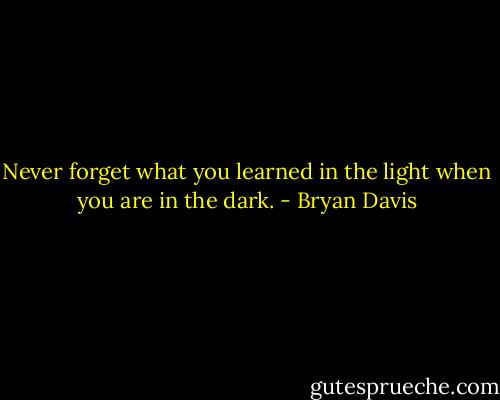 Never forget what you learned in the light when you are in the dark. - Bryan Davis