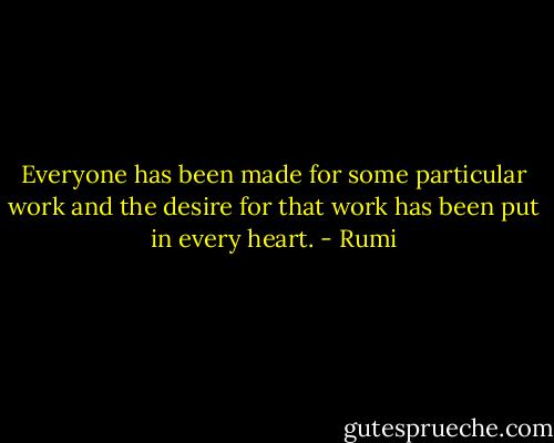 Everyone has been made for some particular work and the desire for that work has been put in every heart. - Rumi