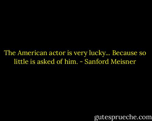The American actor is very lucky... Because so little is asked of him. - Sanford Meisner