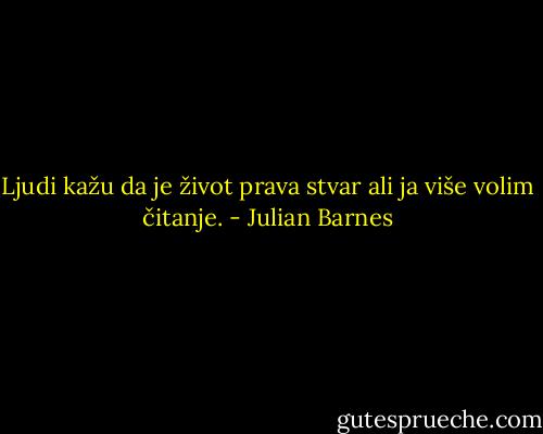 Ljudi kažu da je život prava stvar ali ja više volim čitanje. - Julian Barnes