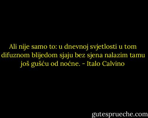 Ali nije samo to: u dnevnoj svjetlosti u tom difuznom blijedom sjaju bez sjena nalazim tamu još gušću od noćne. - Italo Calvino
