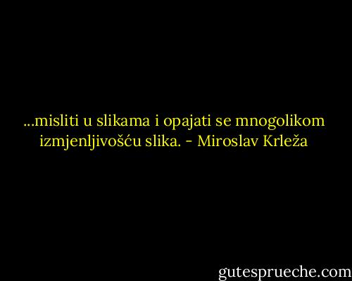 ...misliti u slikama i opajati se mnogolikom izmjenljivošću slika. - Miroslav Krleža