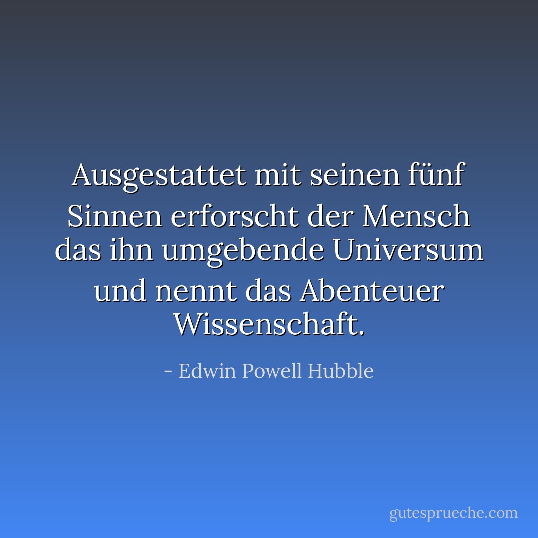 Ausgestattet mit seinen fünf Sinnen erforscht der Mensch das ihn umgebende Universum und nennt das Abenteuer Wissenschaft. - Edwin Powell Hubble<