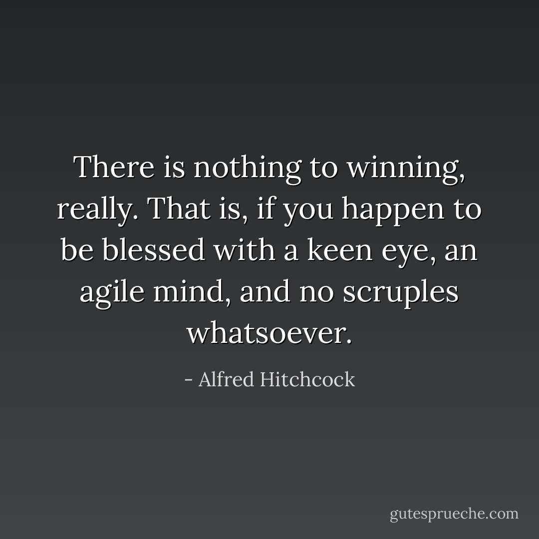 There is nothing to winning, really. That is, if you happen to be blessed with a keen eye, an agile mind, and no scruples whatsoever. - Alfred Hitchcock