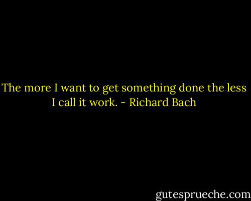 The more I want to get something done the less I call it work. - Richard Bach